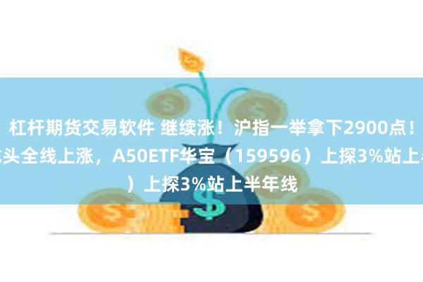 杠杆期货交易软件 继续涨！沪指一举拿下2900点！A50龙头全线上涨，A50ETF华宝（159596）上探3%站上半年线