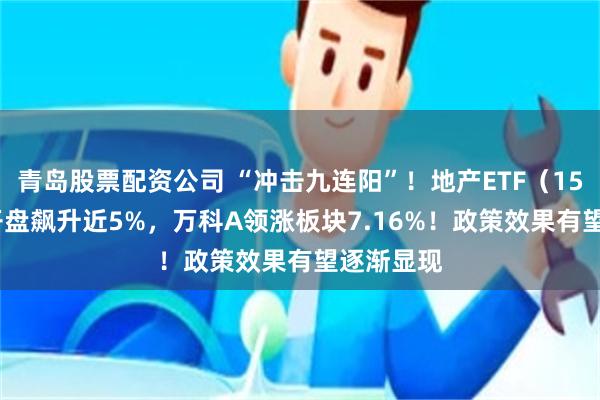 青岛股票配资公司 “冲击九连阳”！地产ETF（159707）开盘飙升近5%，万科A领涨板块7.16%！政策效果有望逐渐显现