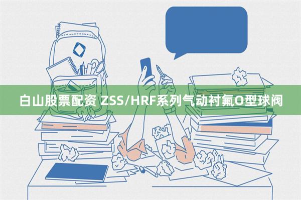 白山股票配资 ZSS/HRF系列气动衬氟O型球阀