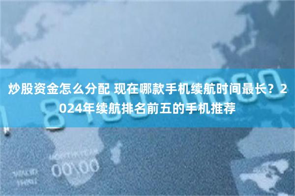 炒股资金怎么分配 现在哪款手机续航时间最长？2024年续航排名前五的手机推荐