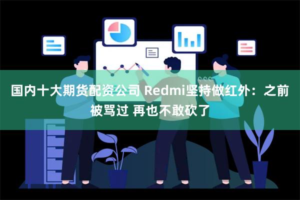 国内十大期货配资公司 Redmi坚持做红外：之前被骂过 再也不敢砍了