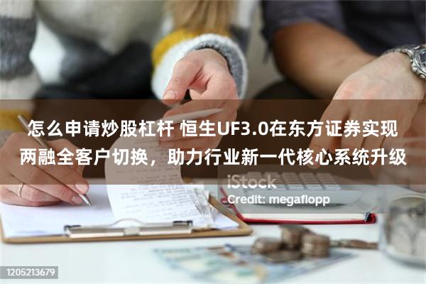 怎么申请炒股杠杆 恒生UF3.0在东方证券实现两融全客户切换，助力行业新一代核心系统升级