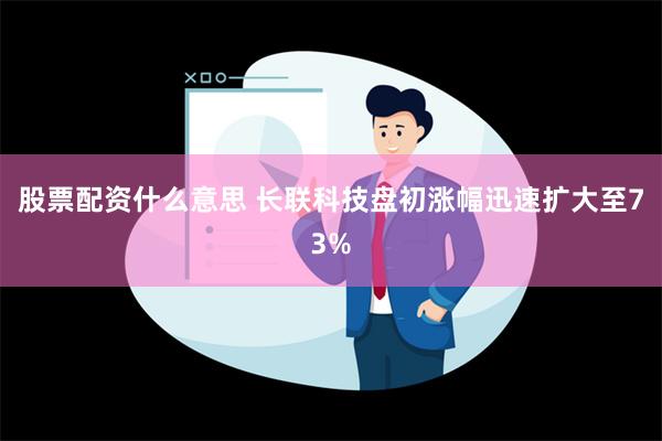 股票配资什么意思 长联科技盘初涨幅迅速扩大至73%