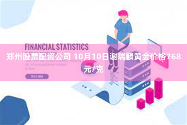 郑州股票配资公司 10月10日谢瑞麟黄金价格768元/克