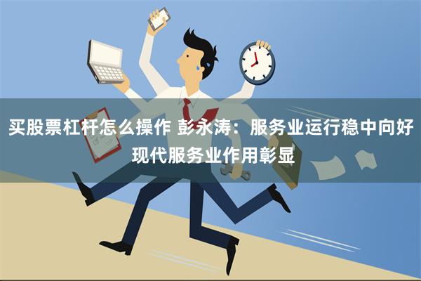 买股票杠杆怎么操作 彭永涛：服务业运行稳中向好 现代服务业作用彰显