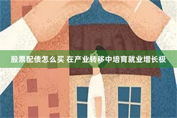 股票配债怎么买 在产业转移中培育就业增长极