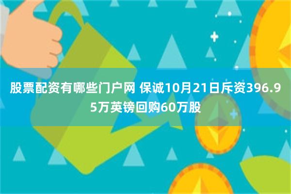 股票配资有哪些门户网 保诚10月21日斥资396.95万英镑回购60万股