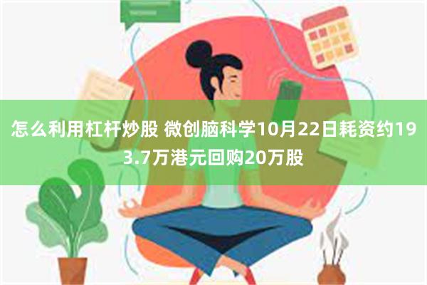 怎么利用杠杆炒股 微创脑科学10月22日耗资约193.7万港元回购20万股