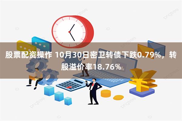 股票配资操作 10月30日密卫转债下跌0.79%，转股溢价率18.76%