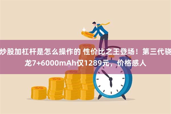 炒股加杠杆是怎么操作的 性价比之王登场！第三代骁龙7+6000mAh仅1289元，价格感人