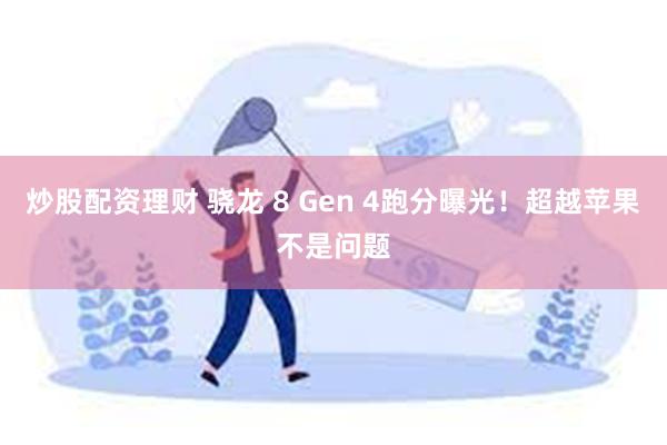 炒股配资理财 骁龙 8 Gen 4跑分曝光！超越苹果不是问题