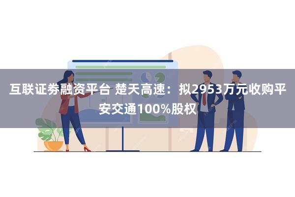 互联证劵融资平台 楚天高速：拟2953万元收购平安交通100%股权