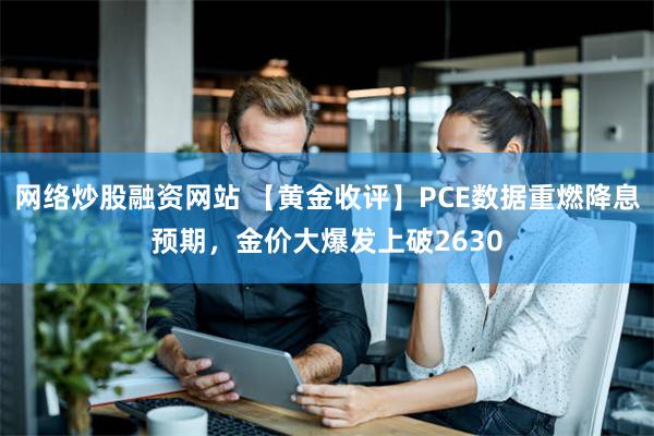 网络炒股融资网站 【黄金收评】PCE数据重燃降息预期，金价大爆发上破2630