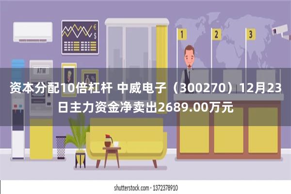 资本分配10倍杠杆 中威电子（300270）12月23日主力资金净卖出2689.00万元