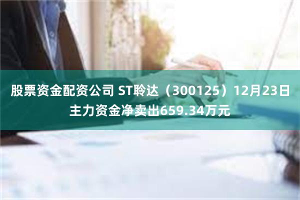 股票资金配资公司 ST聆达（300125）12月23日主力资