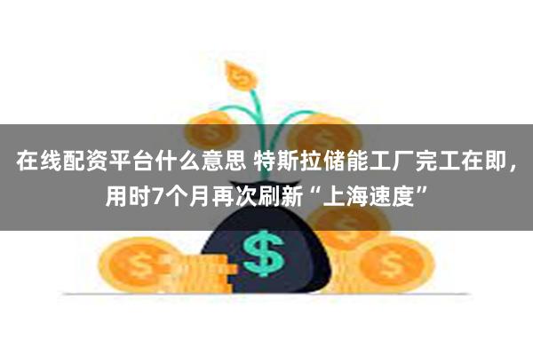 在线配资平台什么意思 特斯拉储能工厂完工在即，用时7个月再次