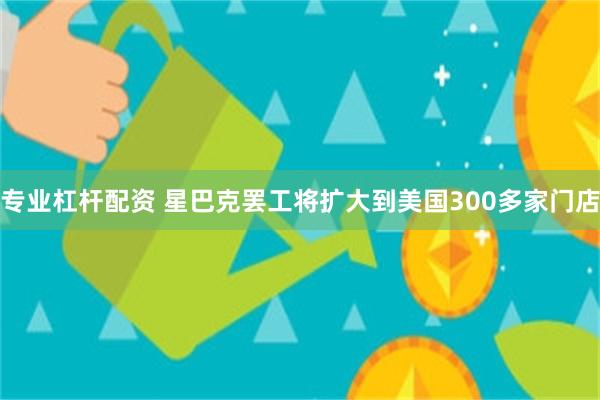 专业杠杆配资 星巴克罢工将扩大到美国300多家门店