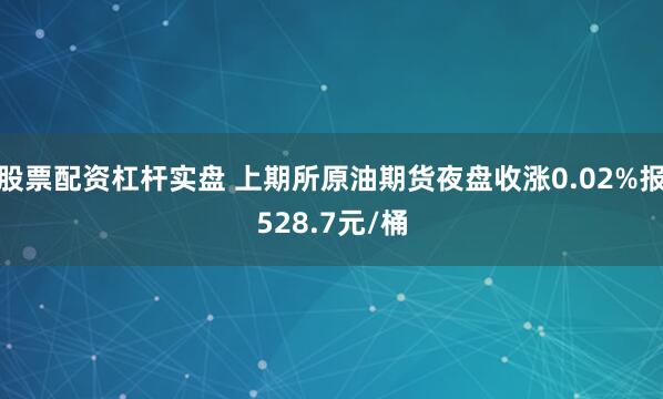 股票配资杠杆实盘 上期所原油期货夜盘收涨0.02%报528.7元/桶