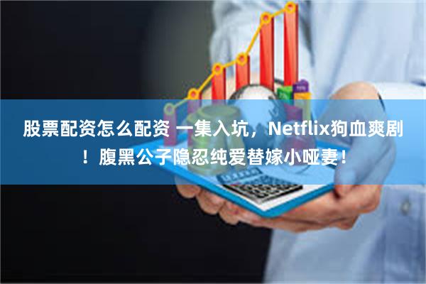 股票配资怎么配资 一集入坑，Netflix狗血爽剧！腹黑公子隐忍纯爱替嫁小哑妻！