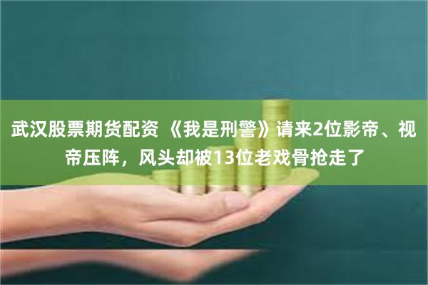 武汉股票期货配资 《我是刑警》请来2位影帝、视帝压阵，风头却被13位老戏骨抢走了