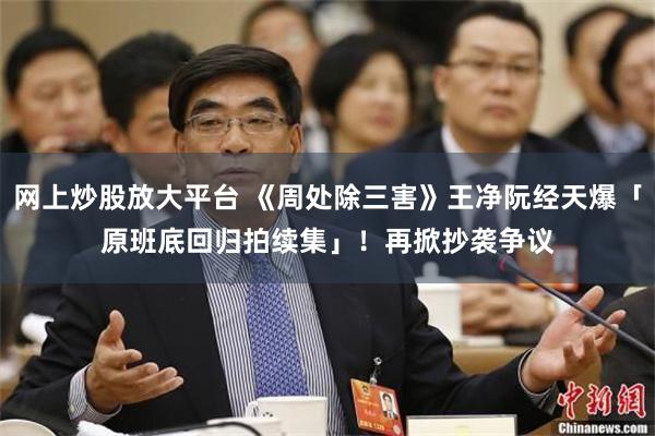 网上炒股放大平台 《周处除三害》王净阮经天爆「原班底回归拍续集」！　再掀抄袭争议