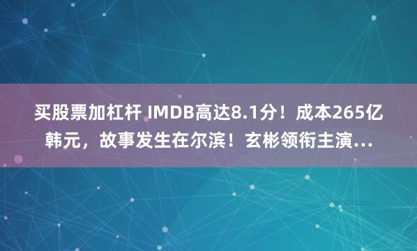 买股票加杠杆 IMDB高达8.1分！成本265亿韩元，故事发生在尔滨！玄彬领衔主演…