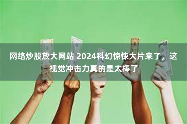 网络炒股放大网站 2024科幻惊悚大片来了，这视觉冲击力真的是太棒了