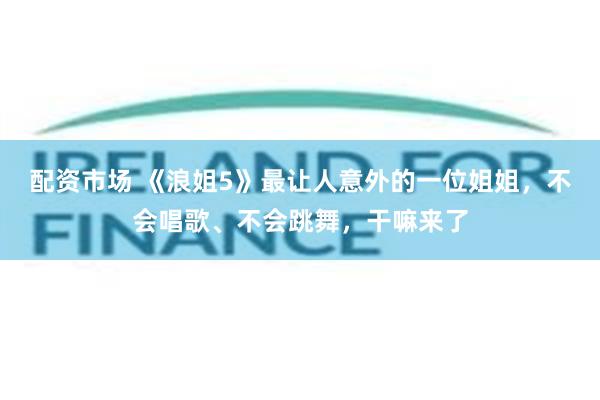 配资市场 《浪姐5》最让人意外的一位姐姐，不会唱歌、不会跳舞，干嘛来了