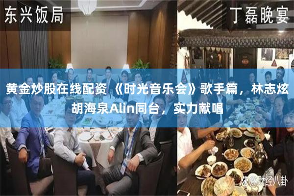 黄金炒股在线配资 《时光音乐会》歌手篇，林志炫胡海泉Alin同台，实力献唱