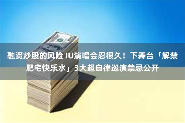 融资炒股的风险 IU演唱会忍很久！下舞台「解禁肥宅快乐水」　3大超自律巡演禁忌公开