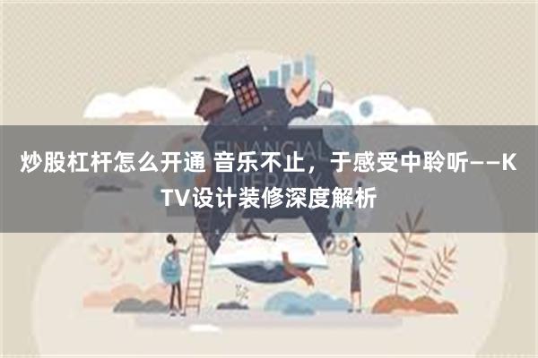 炒股杠杆怎么开通 音乐不止，于感受中聆听——KTV设计装修深度解析