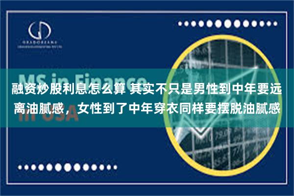 融资炒股利息怎么算 其实不只是男性到中年要远离油腻感，女性到了中年穿衣同样要摆脱油腻感