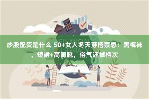 炒股配资是什么 50+女人冬天穿搭禁忌：黑裤袜、短裙+高筒靴，俗气还掉档次