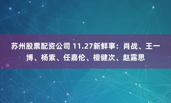 苏州股票配资公司 11.27新鲜事：肖战、王一博、杨紫、任嘉伦、檀健次、赵露思