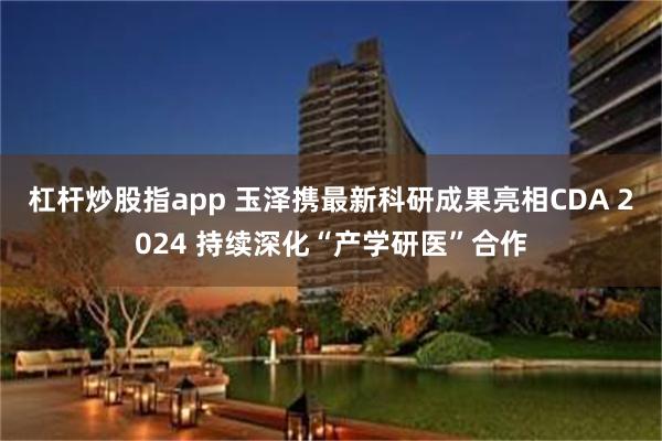 杠杆炒股指app 玉泽携最新科研成果亮相CDA 2024 持续深化“产学研医”合作