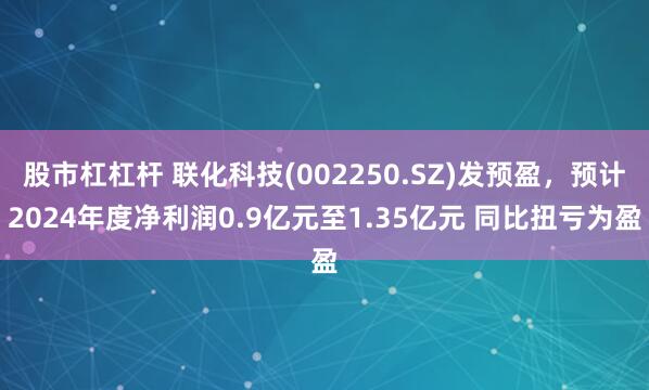 股市杠杠杆 联化科技(002250.SZ)发预盈，预计2024年度净利润0.9亿元至1.35亿元 同比扭亏为盈