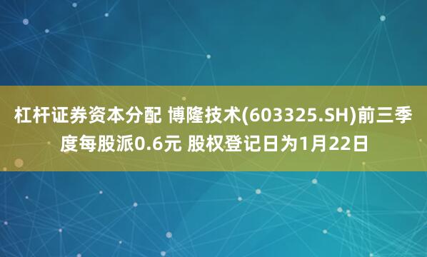 杠杆证券资本分配 博隆技术(603325.SH)前三季度每股派0.6元 股权登记日为1月22日