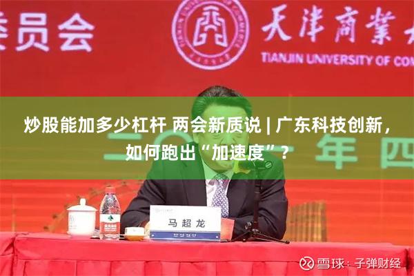 炒股能加多少杠杆 两会新质说 | 广东科技创新，如何跑出“加速度”？