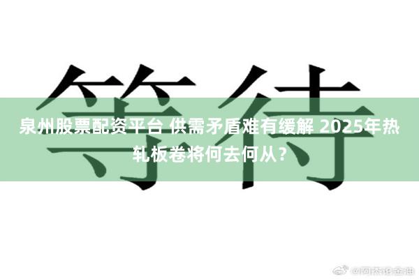 泉州股票配资平台 供需矛盾难有缓解 2025年热轧板卷将何去何从？