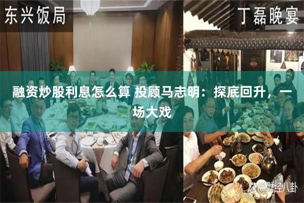 融资炒股利息怎么算 投顾马志明：探底回升，一场大戏