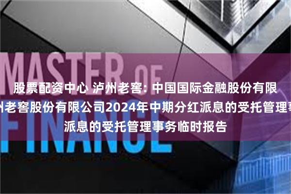 股票配资中心 泸州老窖: 中国国际金融股份有限公司关于泸州老窖股份有限公司2024年中期分红派息的受托管理事务临时报告