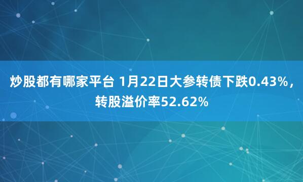 炒股都有哪家平台 1月22日大参转债下跌0.43%，转股溢价率52.62%