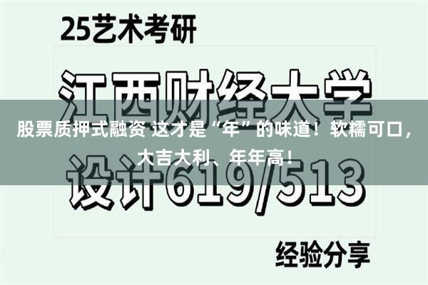 股票质押式融资 这才是“年”的味道！软糯可口，大吉大利、年年高！