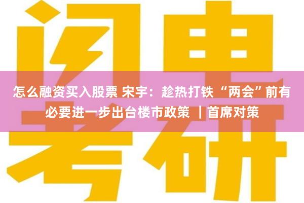 怎么融资买入股票 宋宇：趁热打铁 “两会”前有必要进一步出台楼市政策 ｜首席对策