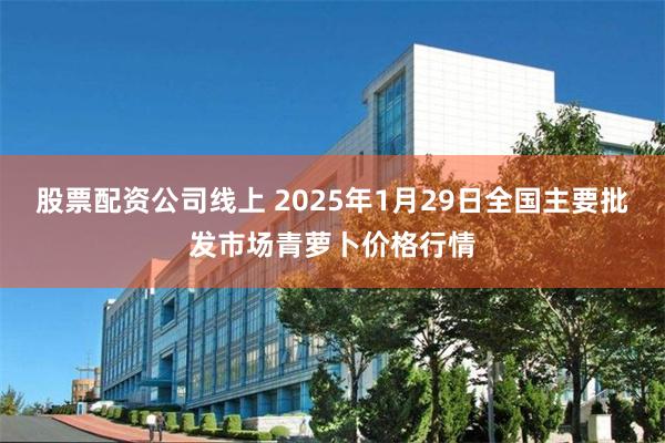 股票配资公司线上 2025年1月29日全国主要批发市场青萝卜价格行情