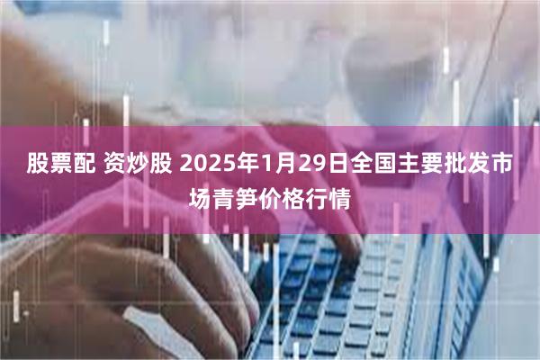 股票配 资炒股 2025年1月29日全国主要批发市场青笋价格行情