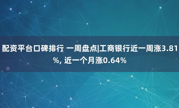 配资平台口碑排行 一周盘点|工商银行近一周涨3.81%, 近一个月涨0.64%