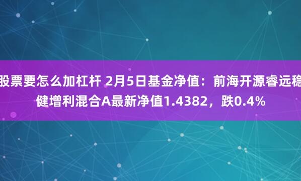 股票要怎么加杠杆 2月5日基金净值：前海开源睿远稳健增利混合A最新净值1.4382，跌0.4%