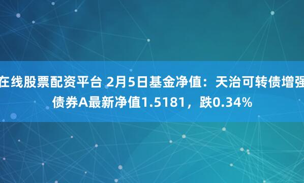 在线股票配资平台 2月5日基金净值：天治可转债增强债券A最新净值1.5181，跌0.34%