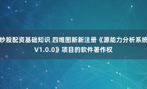 炒股配资基础知识 四维图新新注册《源能力分析系统V1.0.0》项目的软件著作权